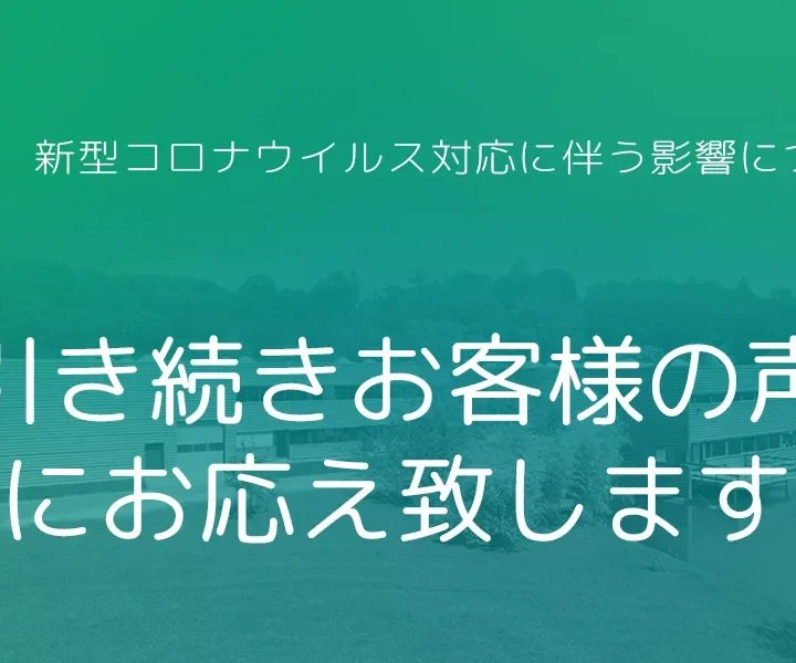 新型コロナウイルス対応に伴う影響について / 引き続きお客様の声にお応え致します