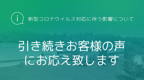 新型コロナウイルス対応に伴う影響について / 引き続きお客様の声にお応え致します